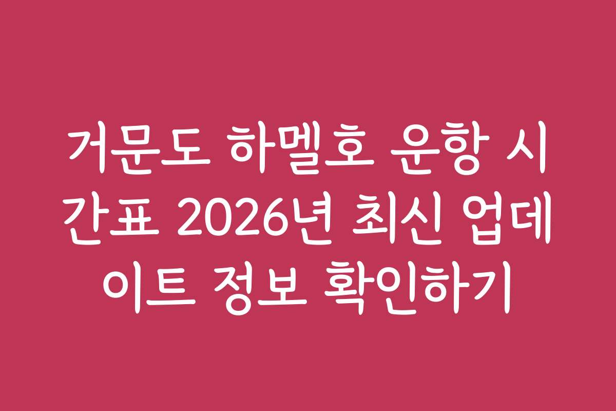 거문도 하멜호 운항 시간표 2026년 최신 업데이트 정보 확인하기