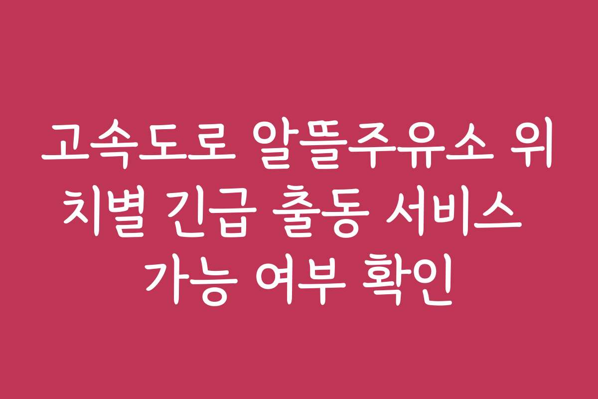 고속도로 알뜰주유소 위치별 긴급 출동 서비스 가능 여부 확인