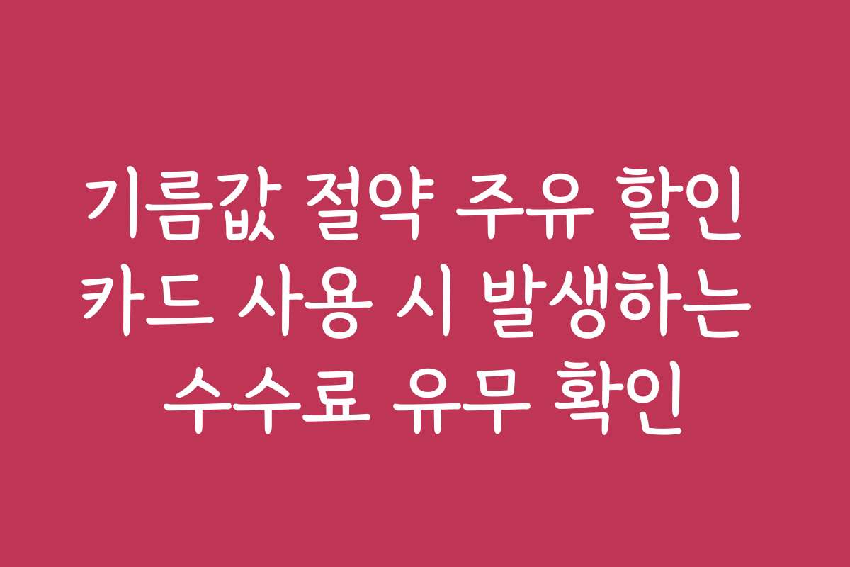 기름값 절약 주유 할인 카드 사용 시 발생하는 수수료 유무 확인