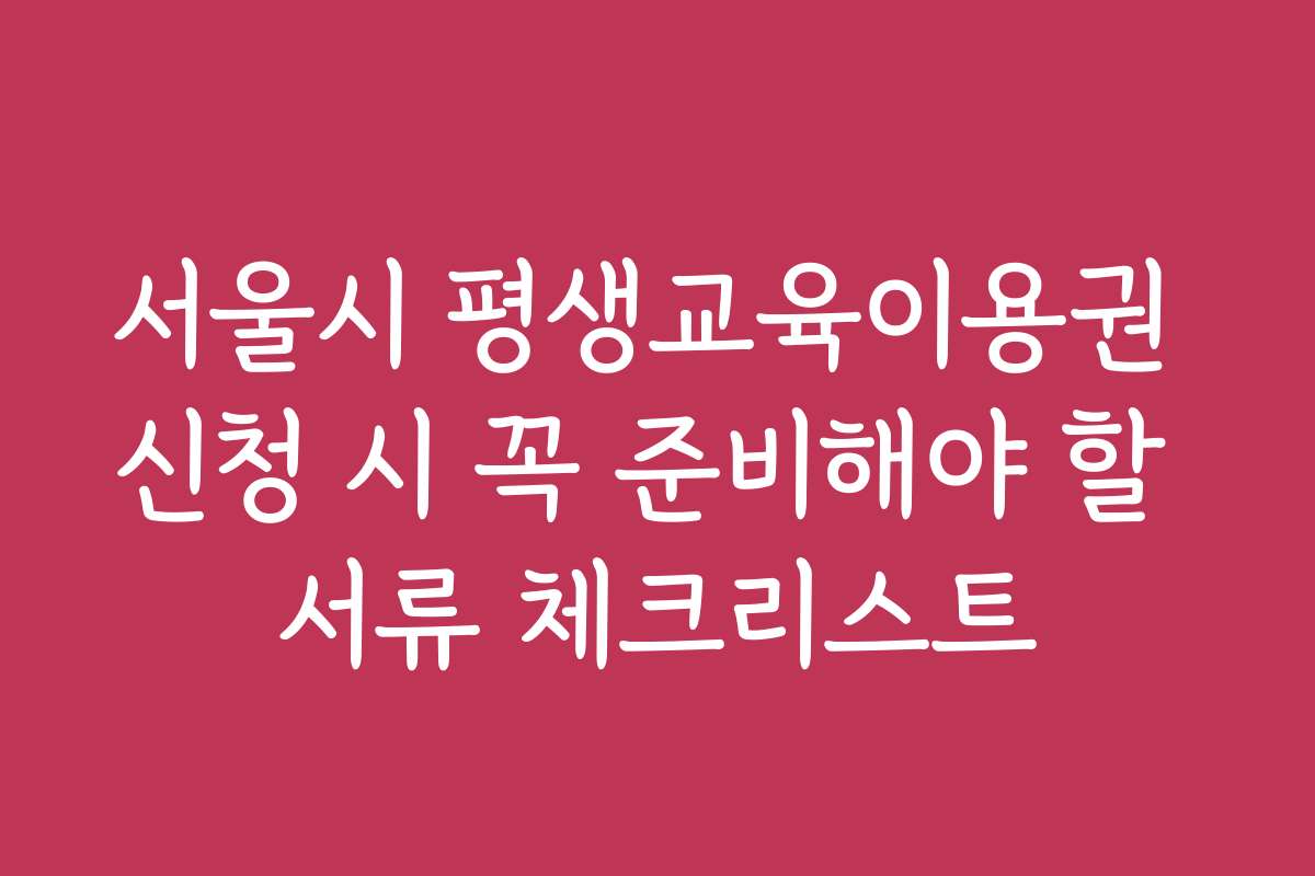 서울시 평생교육이용권 신청 시 꼭 준비해야 할 서류 체크리스트