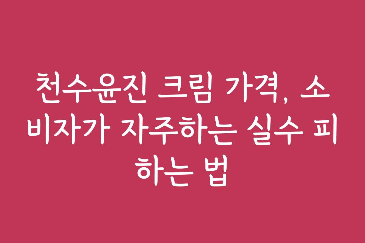 천수윤진 크림 가격, 소비자가 자주하는 실수 피하는 법