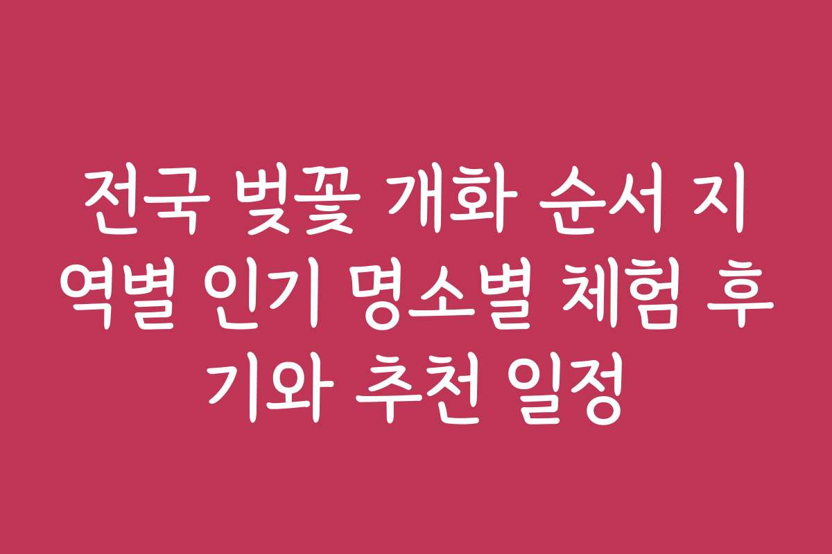 전국 벚꽃 개화 순서 지역별 인기 명소별 체험 후기와 추천 일정