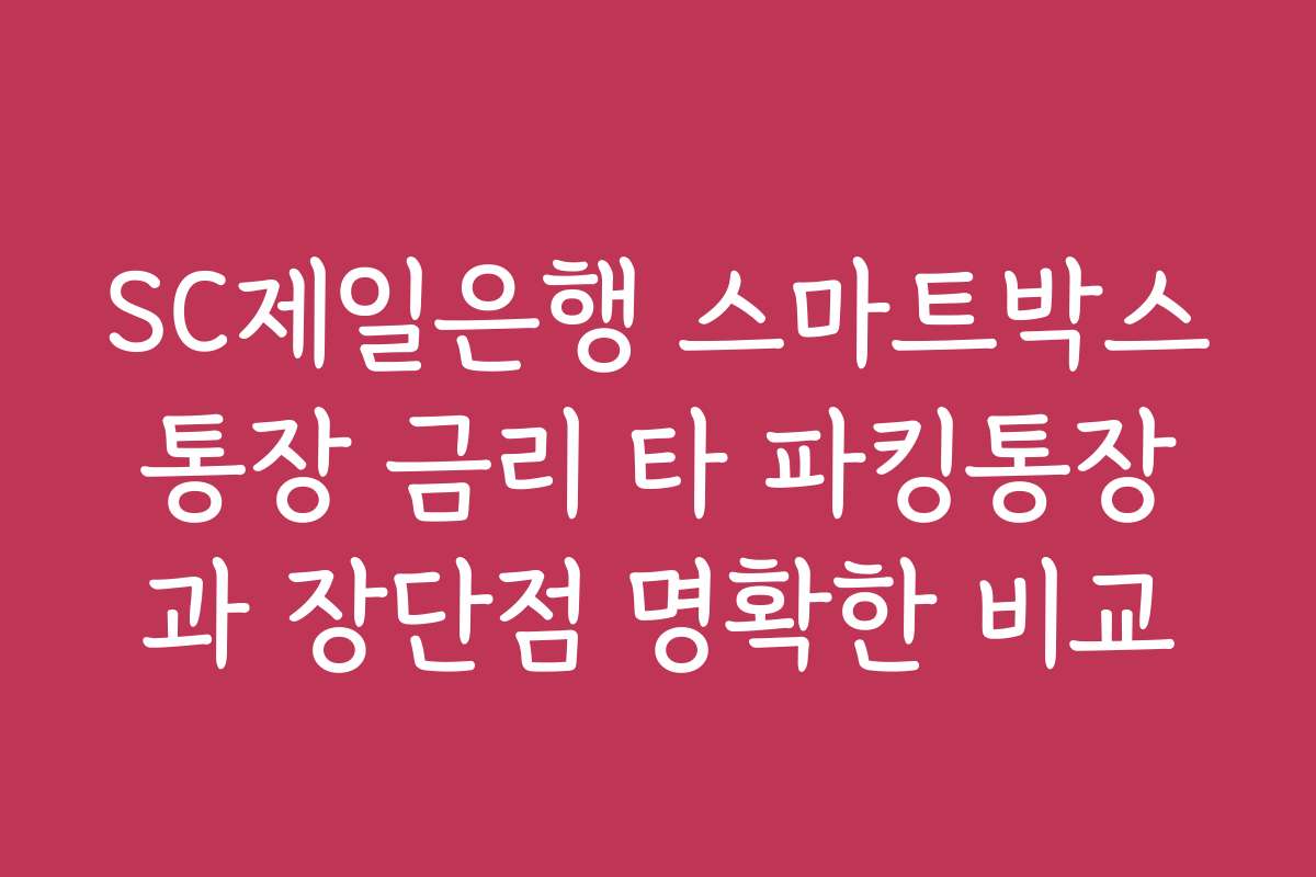SC제일은행 스마트박스통장 금리 타 파킹통장과 장단점 명확한 비교