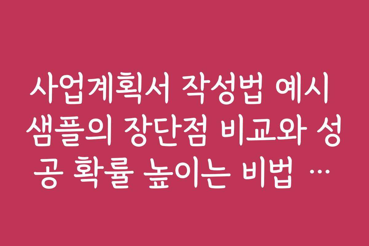 사업계획서 작성법 예시 샘플의 장단점 비교와 성공 확률 높이는 비법 공개