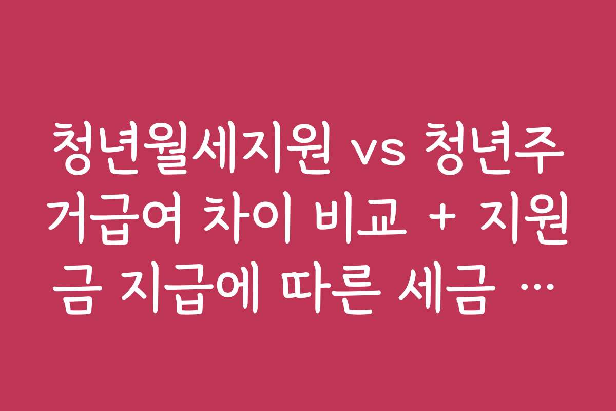 청년월세지원 vs 청년주거급여 차이 비교 + 지원금 지급에 따른 세금 혜택과 유의사항