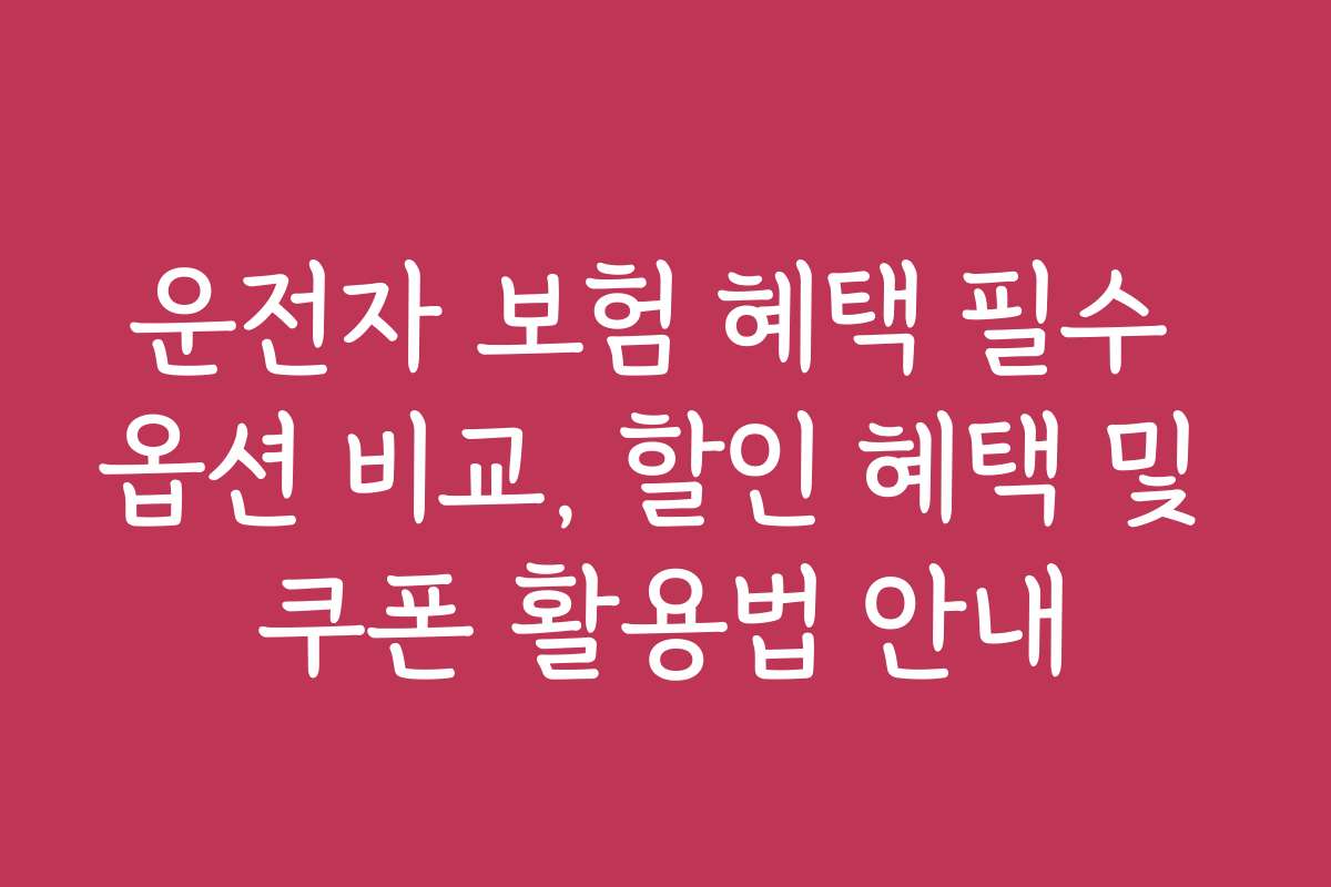 운전자 보험 혜택 필수 옵션 비교, 할인 혜택 및 쿠폰 활용법 안내