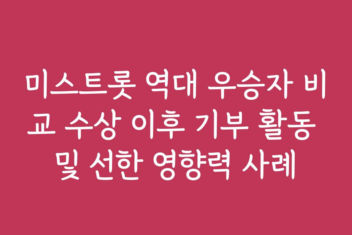 미스트롯 역대 우승자 비교 수상 이후 기부 활동 및 선한 영향력 사례