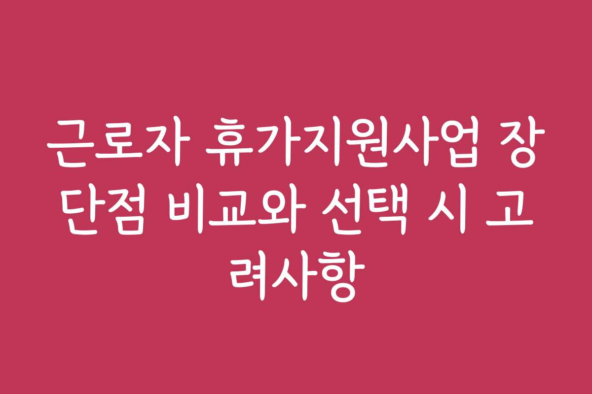 근로자 휴가지원사업 장단점 비교와 선택 시 고려사항