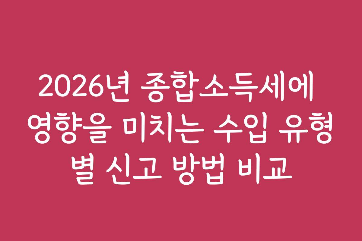 2026년 종합소득세에 영향을 미치는 수입 유형별 신고 방법 비교