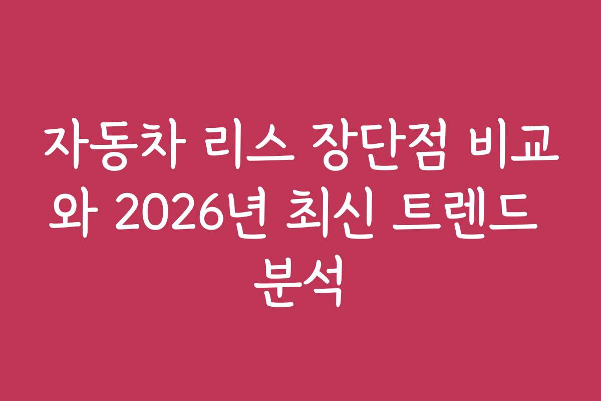 자동차 리스 장단점 비교와 2026년 최신 트렌드 분석