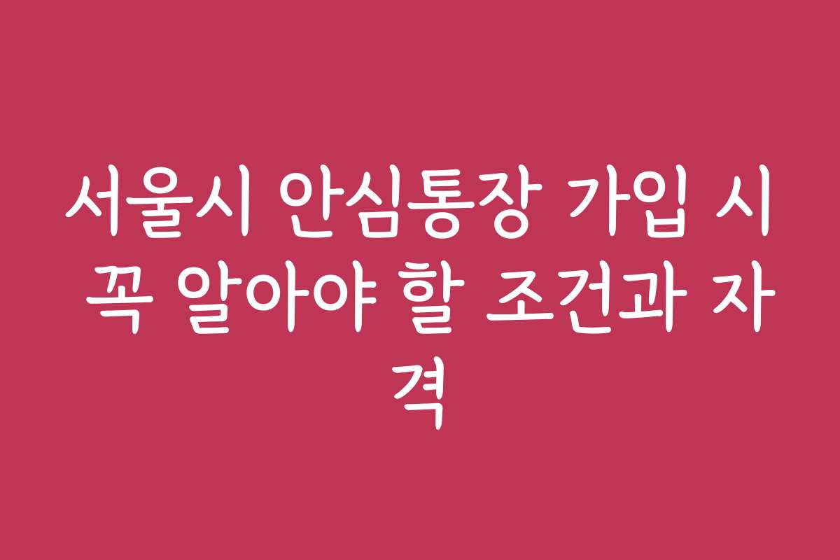서울시 안심통장 가입 시 꼭 알아야 할 조건과 자격 서울시 안심통장 가입 시 꼭 알아야 할 조건과 자격