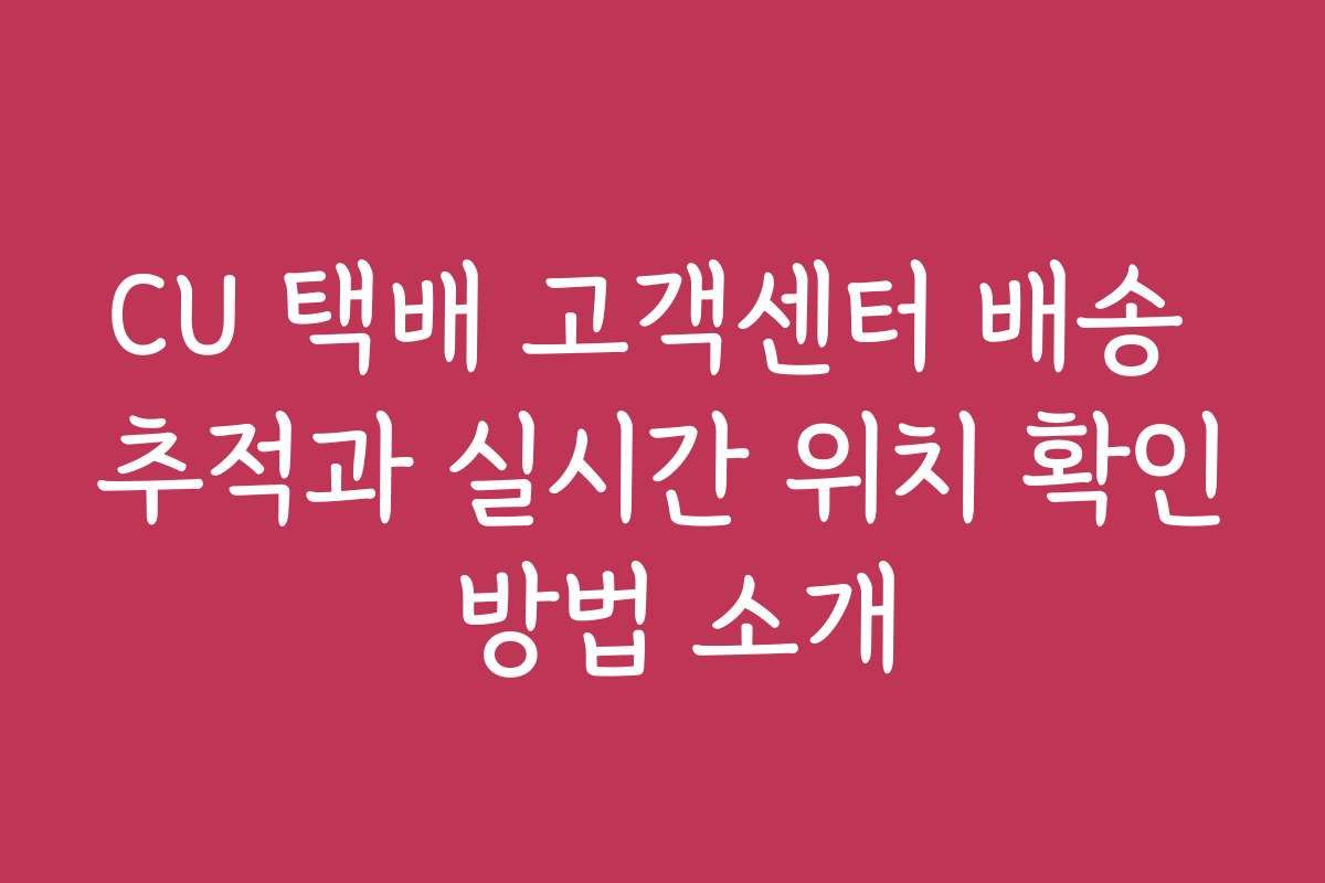 CU 택배 고객센터 배송 추적과 실시간 위치 확인 방법 소개