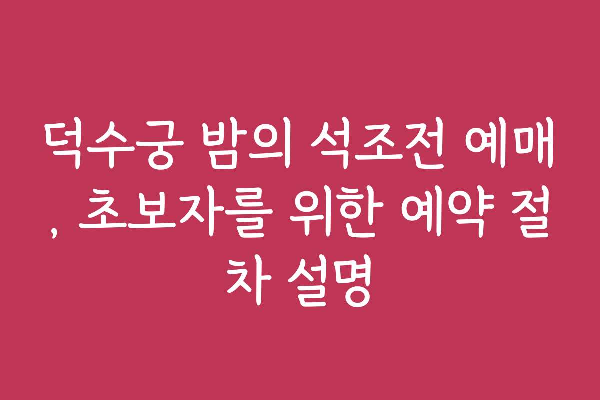 덕수궁 밤의 석조전 예매, 초보자를 위한 예약 절차 설명