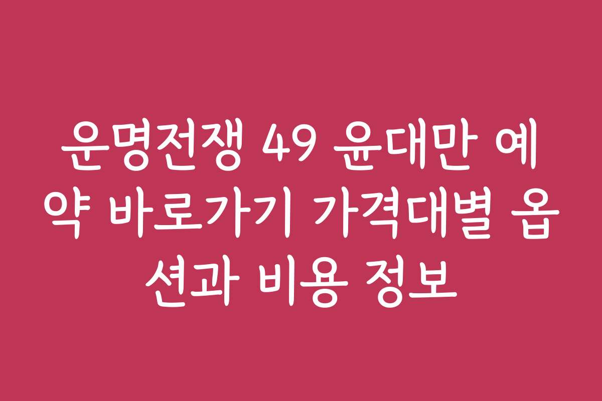 운명전쟁 49 윤대만 예약 바로가기 가격대별 옵션과 비용 정보