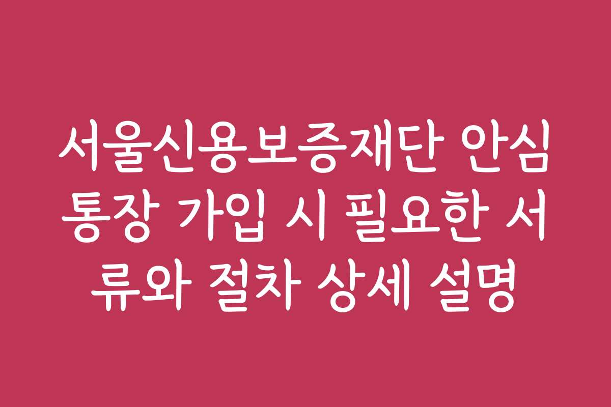 서울신용보증재단 안심통장 가입 시 필요한 서류와 절차 상세 설명