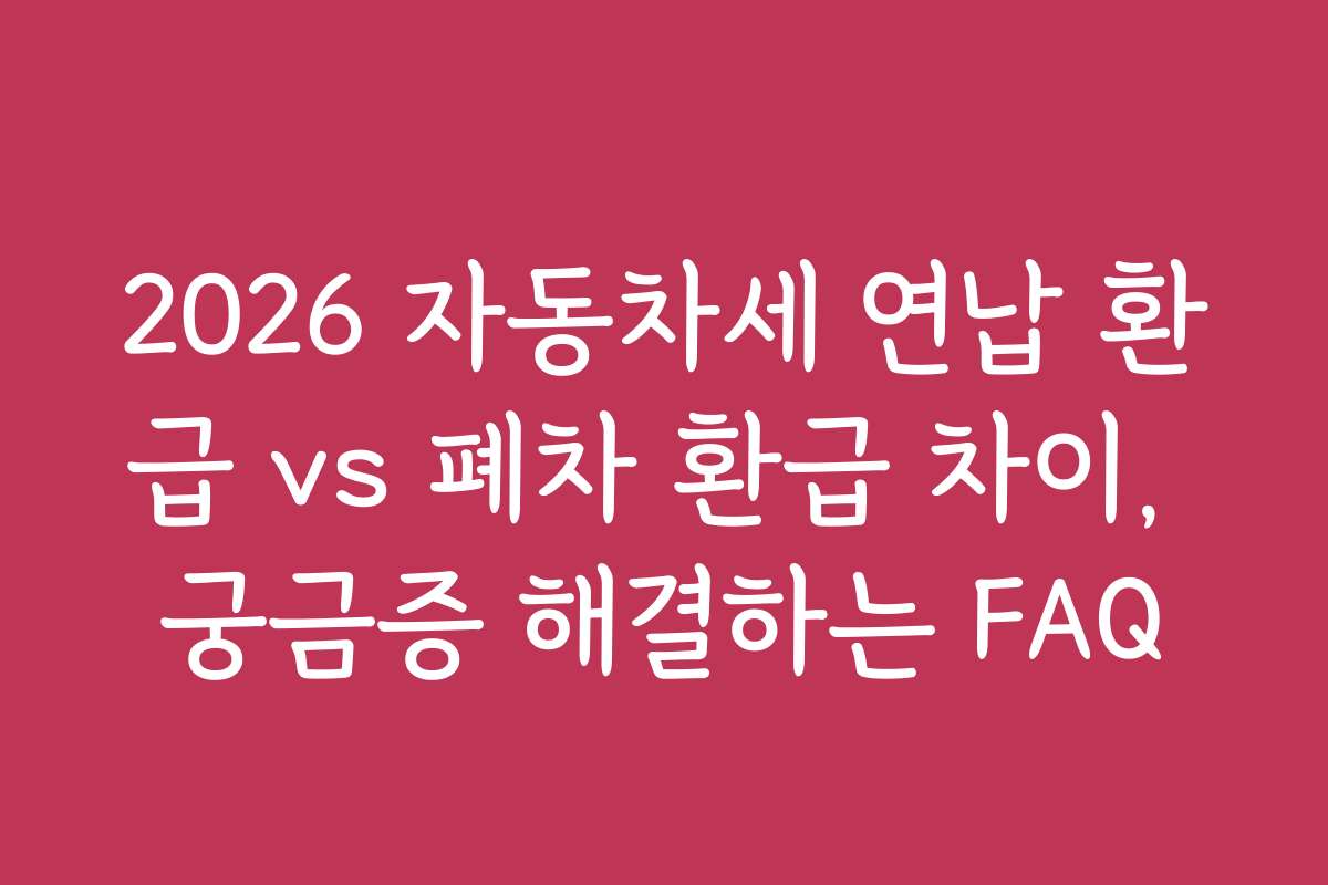 2026 자동차세 연납 환급 vs 폐차 환급 차이, 궁금증 해결하는 FAQ