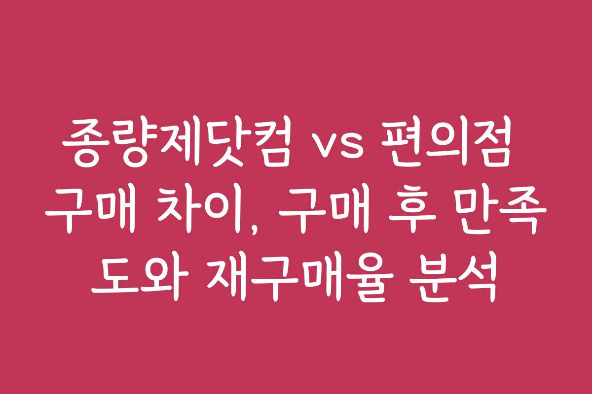 종량제닷컴 vs 편의점 구매 차이, 구매 후 만족도와 재구매율 분석