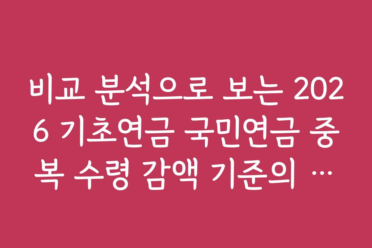 비교 분석으로 보는 2026 기초연금 국민연금 중복 수령 감액 기준의 차이점과 유리한 조건
