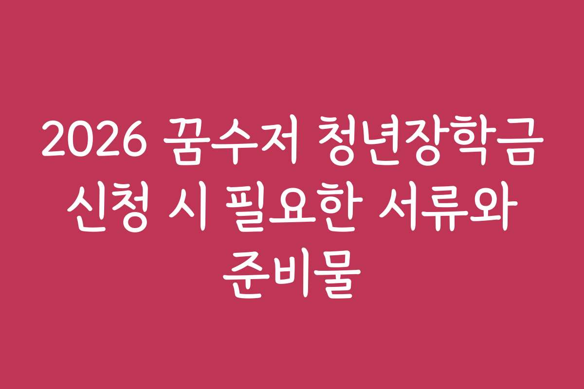 2026 꿈수저 청년장학금 신청 시 필요한 서류와 준비물