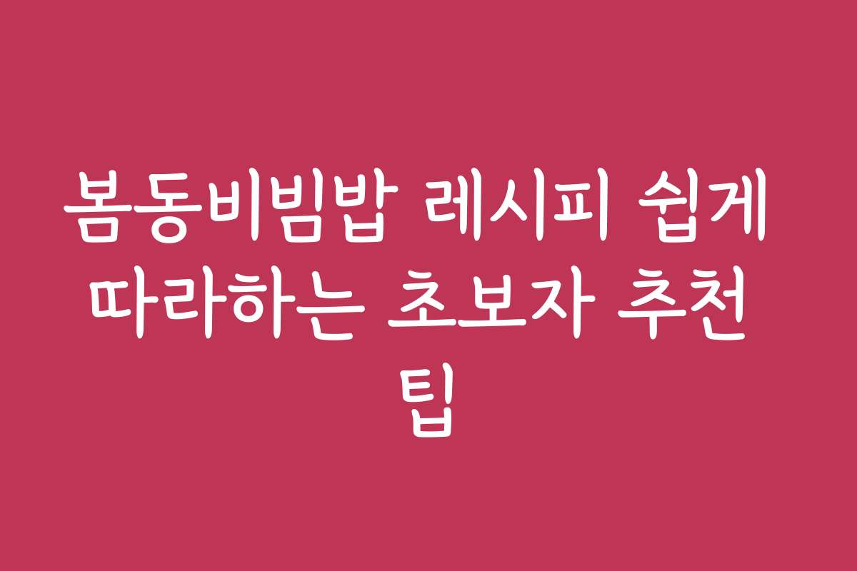봄동비빔밥 레시피 쉽게 따라하는 초보자 추천 팁