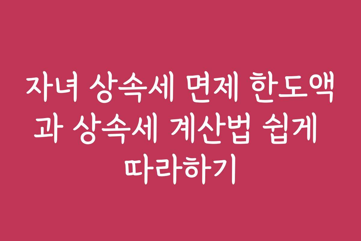 자녀 상속세 면제 한도액과 상속세 계산법 쉽게 따라하기