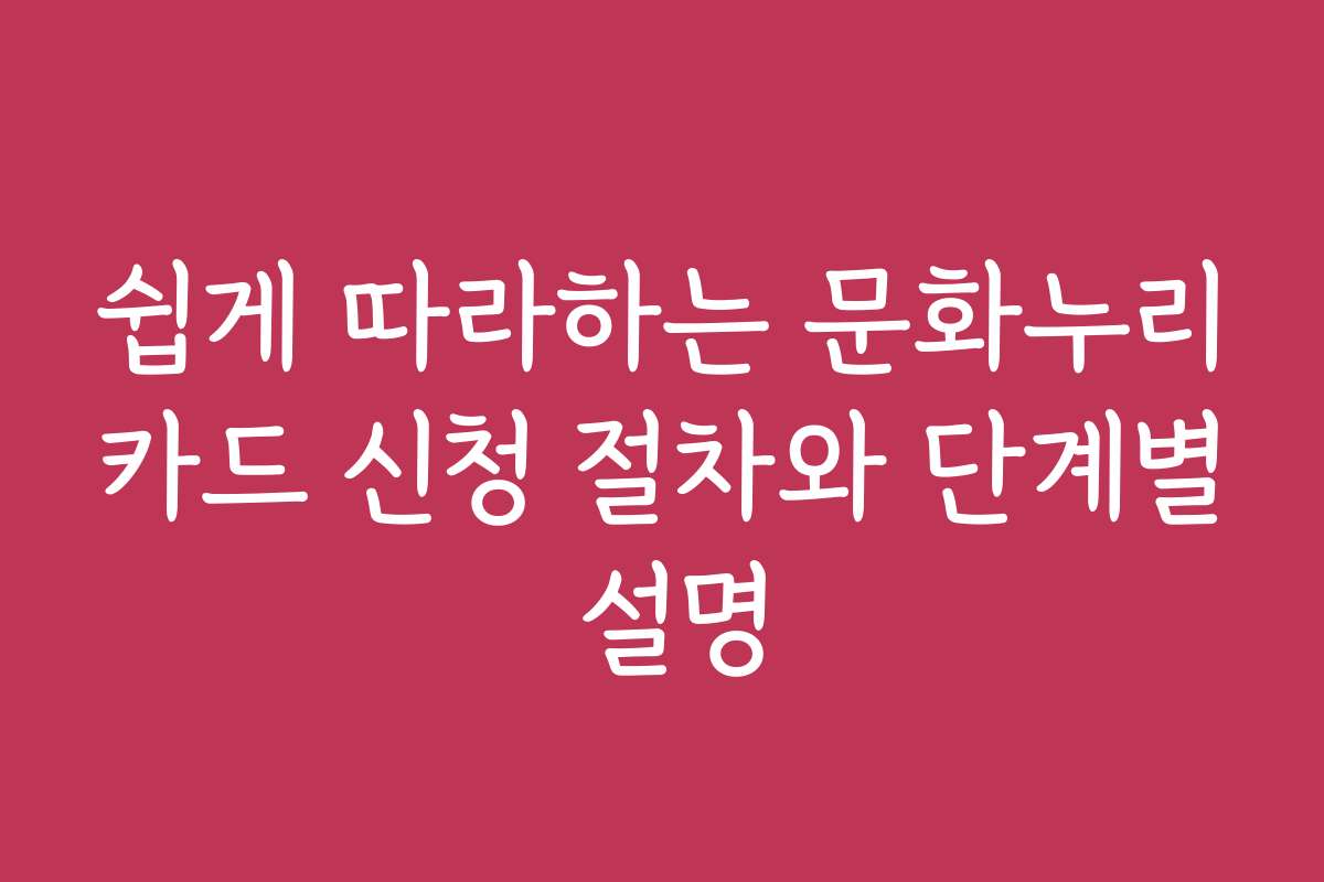 쉽게 따라하는 문화누리카드 신청 절차와 단계별 설명