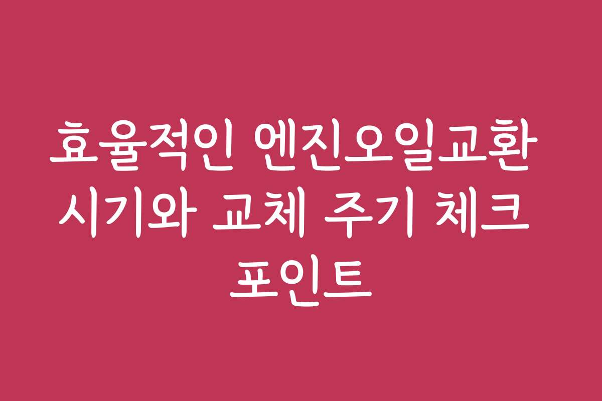 효율적인 엔진오일교환 시기와 교체 주기 체크 포인트