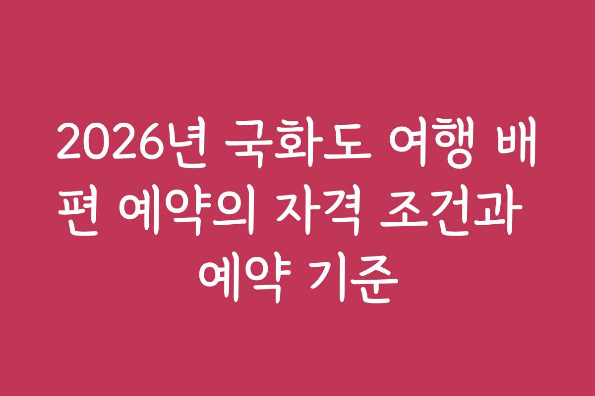 2026년 국화도 여행 배편 예약의 자격 조건과 예약 기준