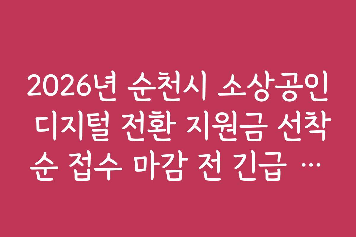2026년 순천시 소상공인 디지털 전환 지원금 선착순 접수 마감 전 긴급 체크리스트