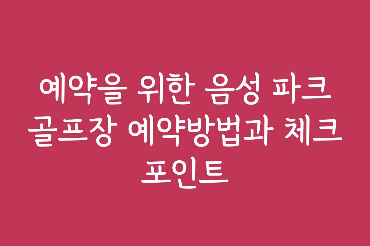 예약을 위한 음성 파크골프장 예약방법과 체크포인트