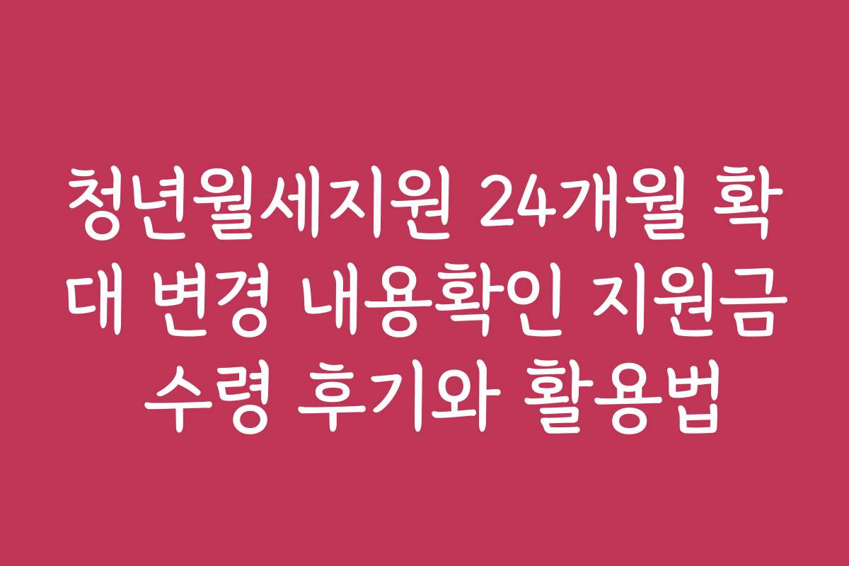 청년월세지원 24개월 확대 변경 내용확인 지원금 수령 후기와 활용법