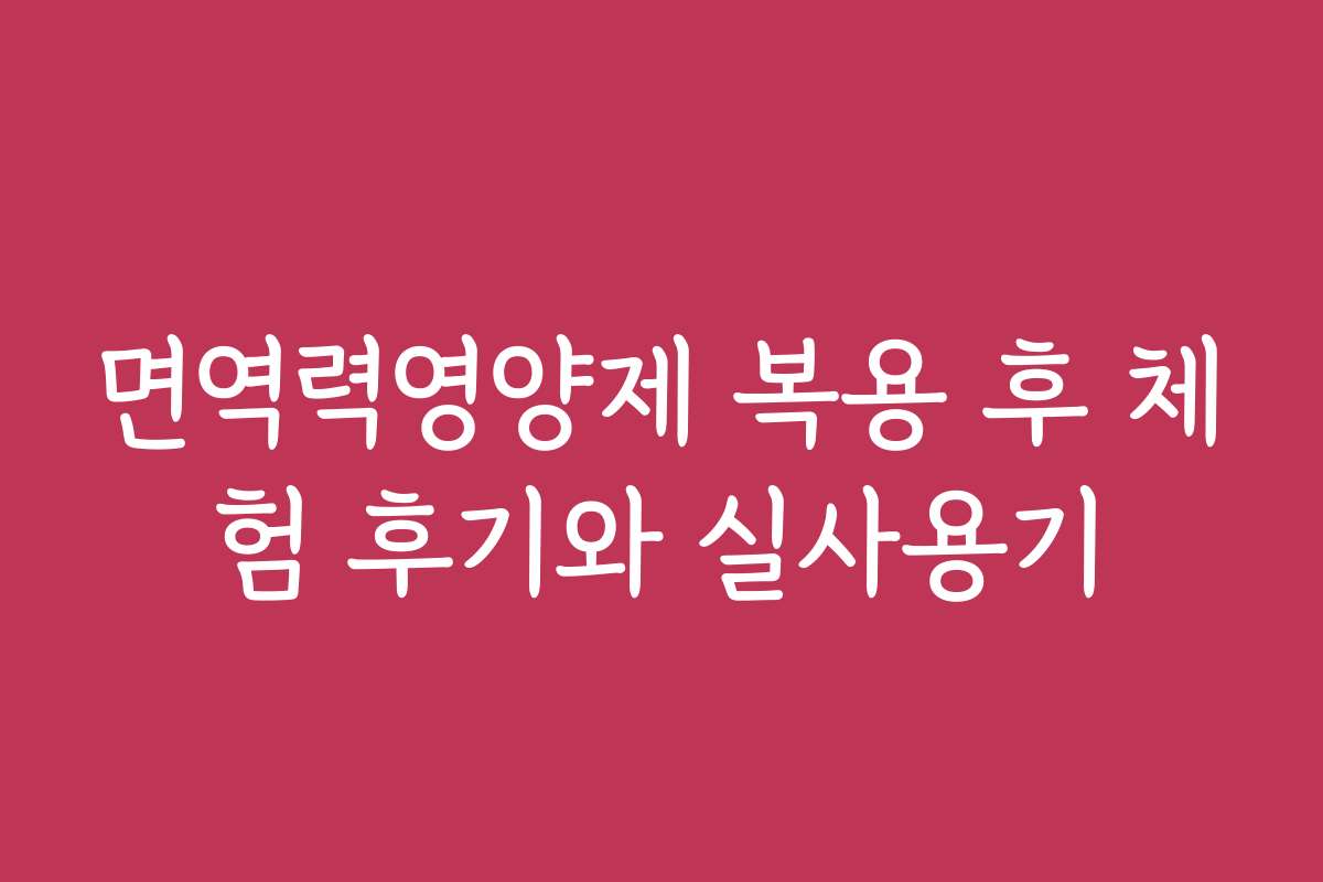 면역력영양제 복용 후 체험 후기와 실사용기