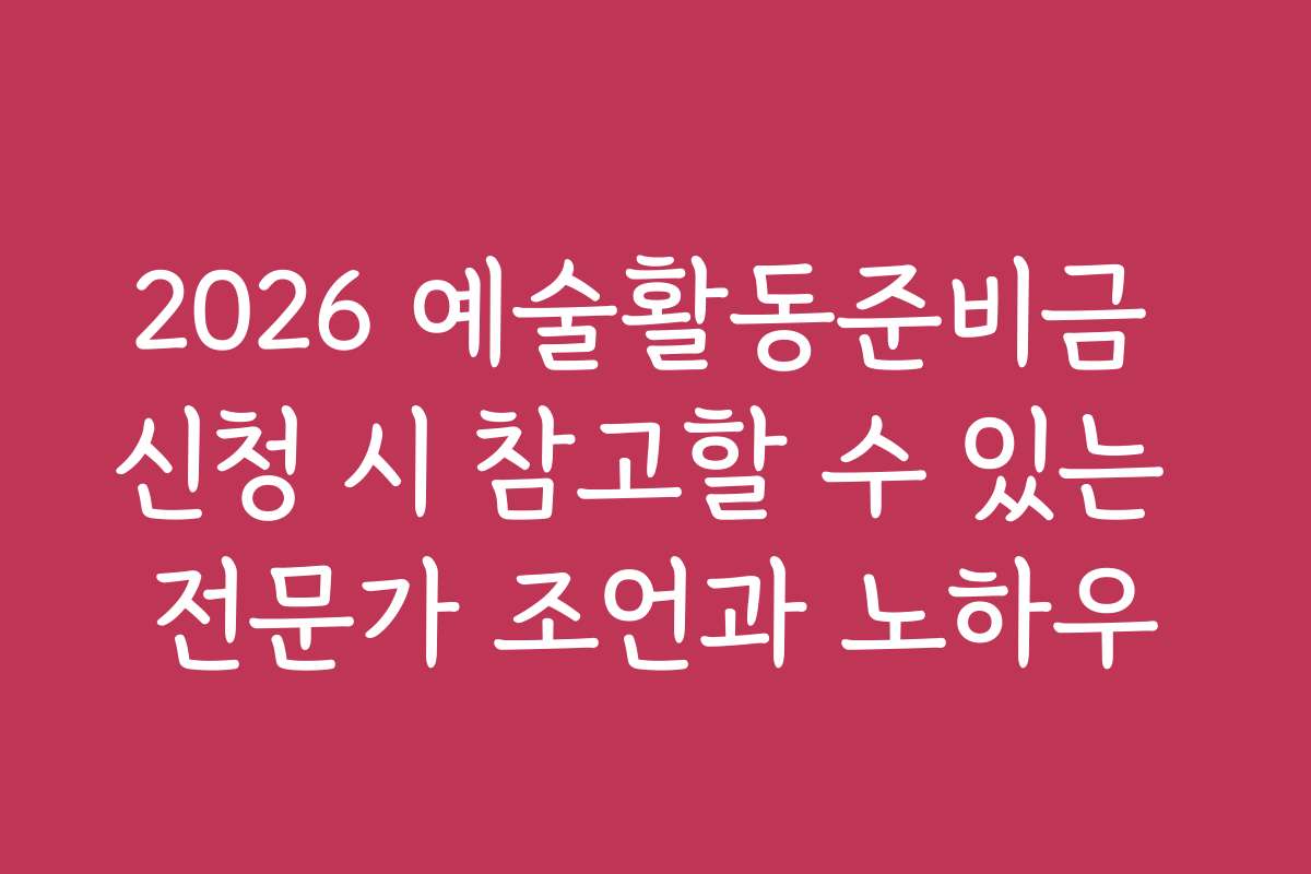 2026 예술활동준비금 신청 시 참고할 수 있는 전문가 조언과 노하우