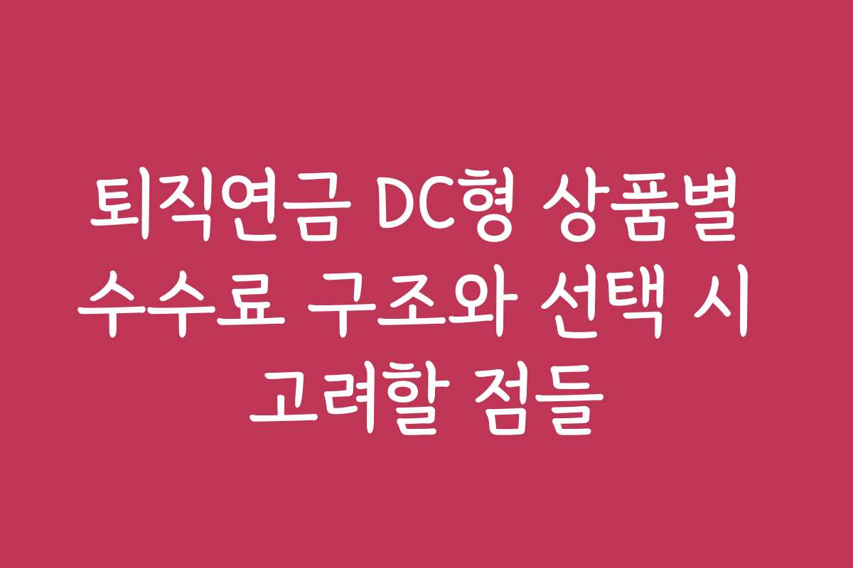 퇴직연금 DC형 상품별 수수료 구조와 선택 시 고려할 점들