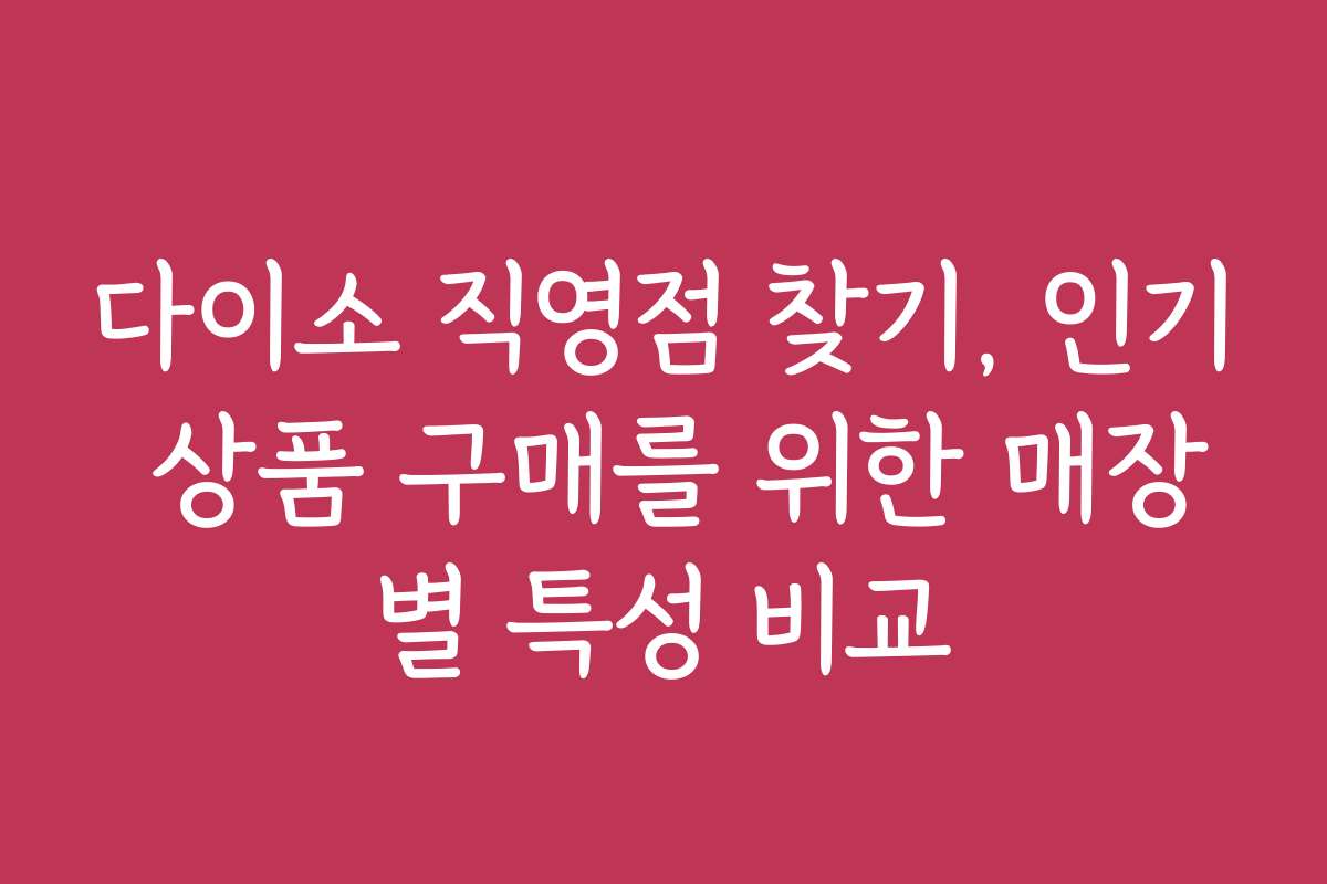 다이소 직영점 찾기, 인기 상품 구매를 위한 매장별 특성 비교