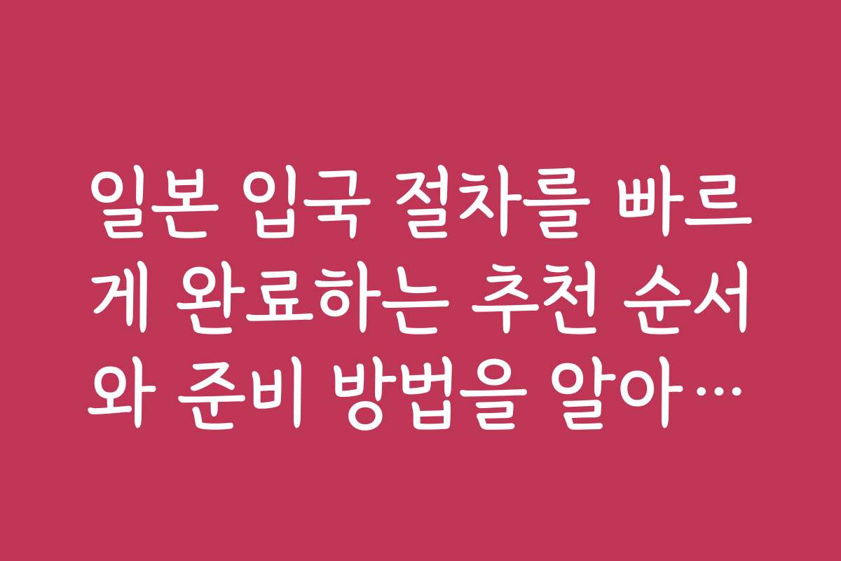 일본 입국 절차를 빠르게 완료하는 추천 순서와 준비 방법을 알아보세요