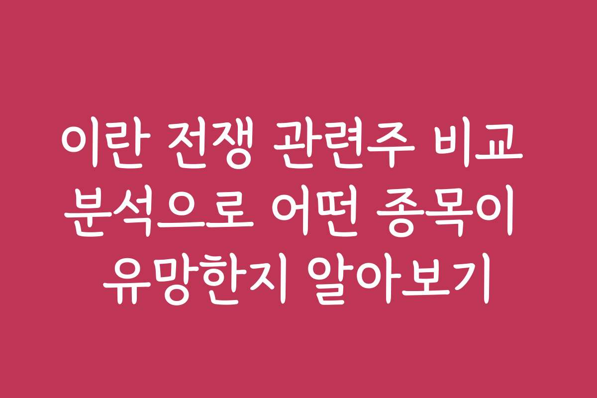 이란 전쟁 관련주 비교 분석으로 어떤 종목이 유망한지 알아보기
