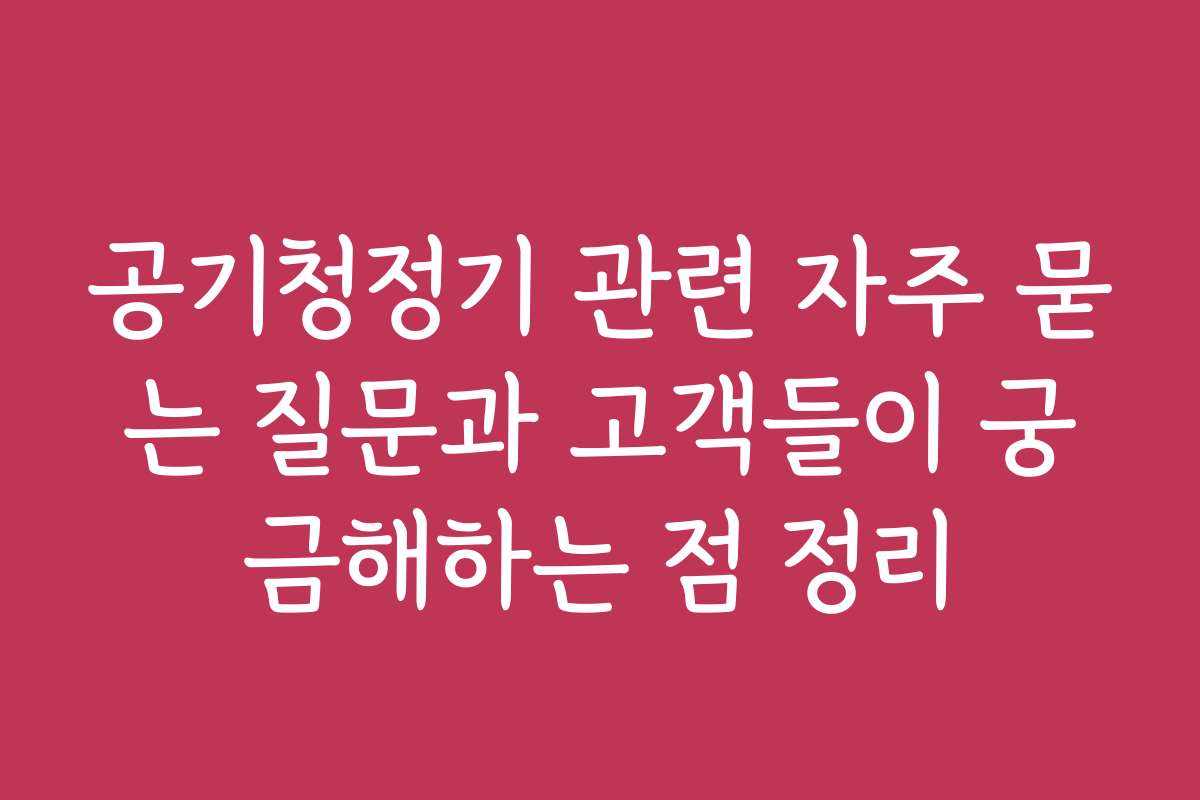 공기청정기 관련 자주 묻는 질문과 고객들이 궁금해하는 점 정리