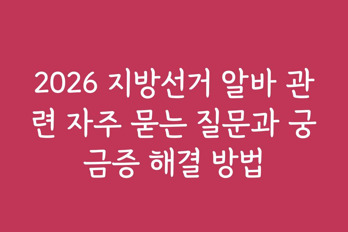 2026 지방선거 알바 관련 자주 묻는 질문과 궁금증 해결 방법