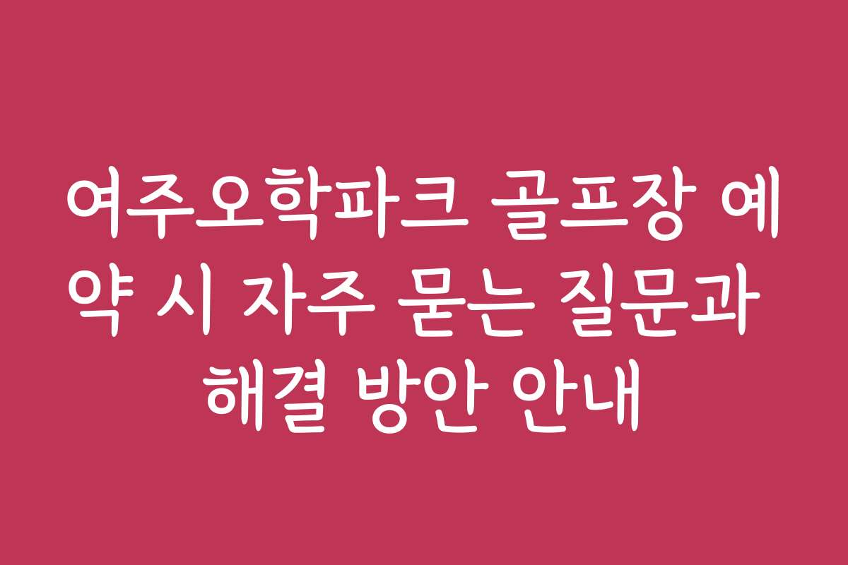 여주오학파크 골프장 예약 시 자주 묻는 질문과 해결 방안 안내