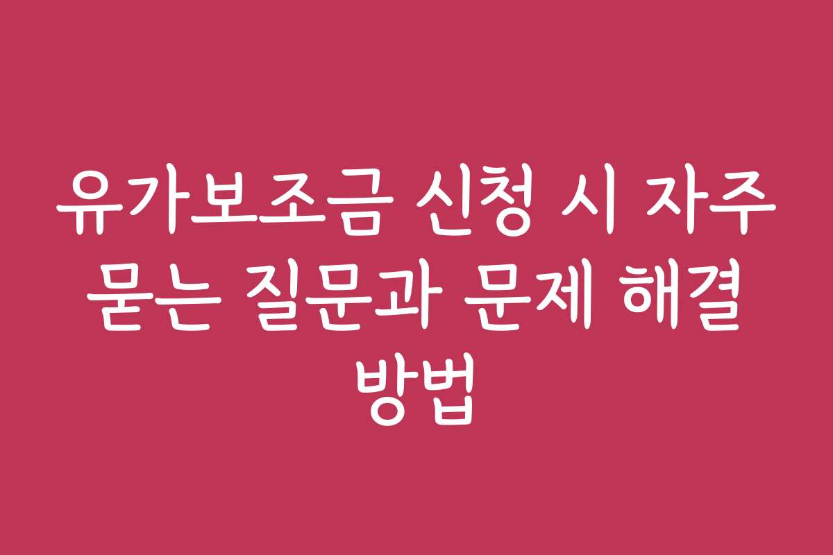 유가보조금 신청 시 자주 묻는 질문과 문제 해결 방법