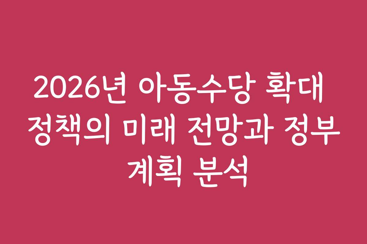 2026년 아동수당 확대 정책의 미래 전망과 정부 계획 분석