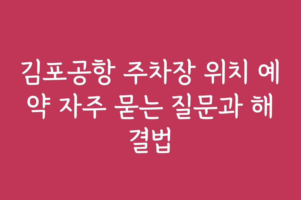 김포공항 주차장 위치 예약 자주 묻는 질문과 해결법