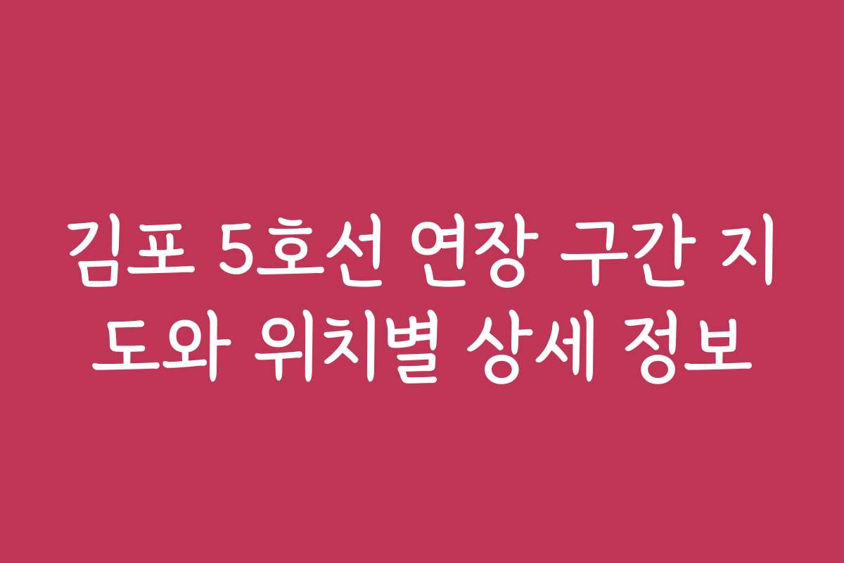 김포 5호선 연장 구간 지도와 위치별 상세 정보