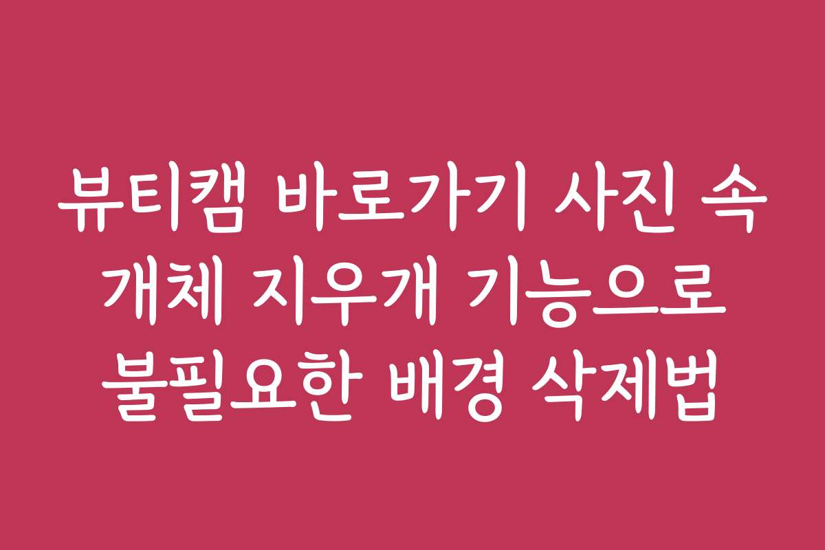 뷰티캠 바로가기 사진 속 개체 지우개 기능으로 불필요한 배경 삭제법