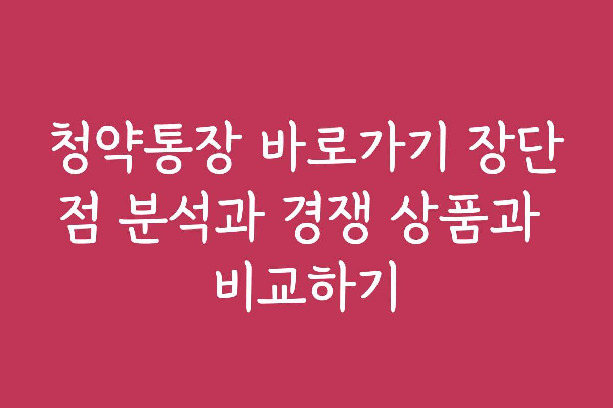 청약통장 바로가기 장단점 분석과 경쟁 상품과 비교하기