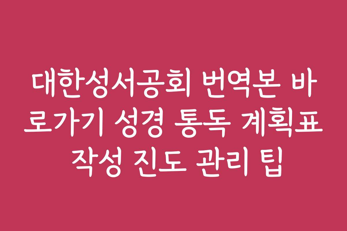 대한성서공회 번역본 바로가기 성경 통독 계획표 작성 진도 관리 팁