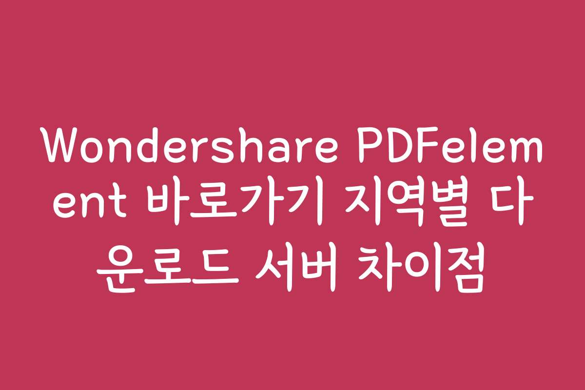 Wondershare PDFelement 바로가기 지역별 다운로드 서버 차이점
