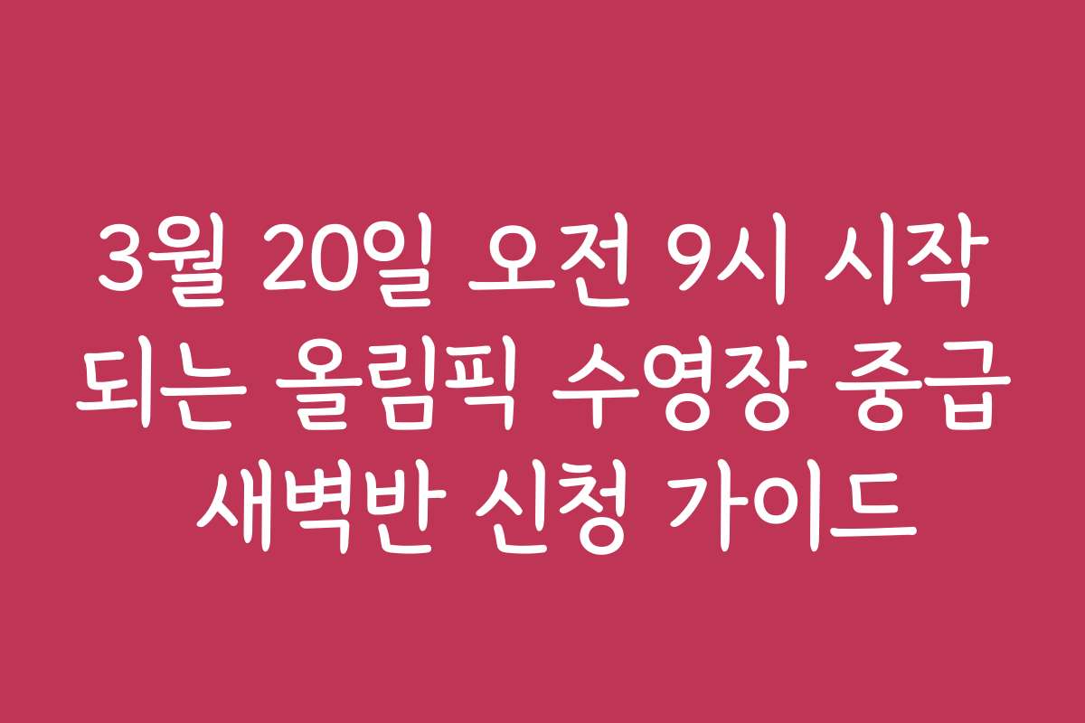 3월 20일 오전 9시 시작되는 올림픽 수영장 중급 새벽반 신청 가이드 3월 20일 오전 9시 시작되는 올림픽 수영장 중급 새벽반 신청 가이드