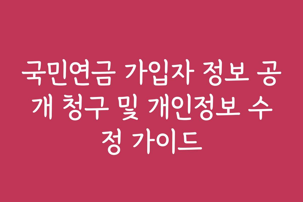 국민연금 가입자 정보 공개 청구 및 개인정보 수정 가이드
